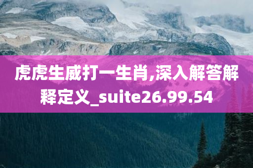 虎虎生威打一生肖,深入解答解释定义_suite26.99.54