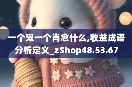 一个鬼一个肖念什么,收益成语分析定义_zShop48.53.67