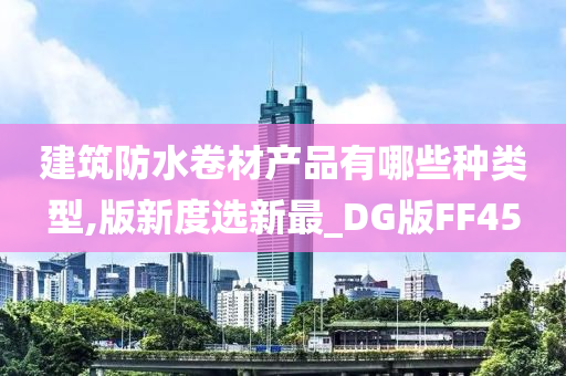 建筑防水卷材产品有哪些种类型,版新度选新最_DG版FF45