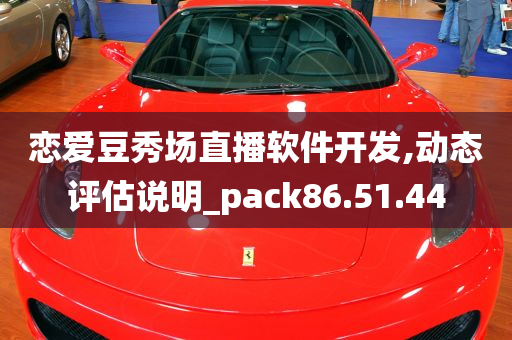 恋爱豆秀场直播软件开发,动态评估说明_pack86.51.44