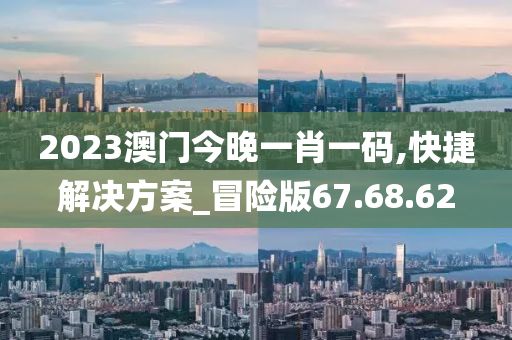 2023澳门今晚一肖一码,快捷解决方案_冒险版67.68.62