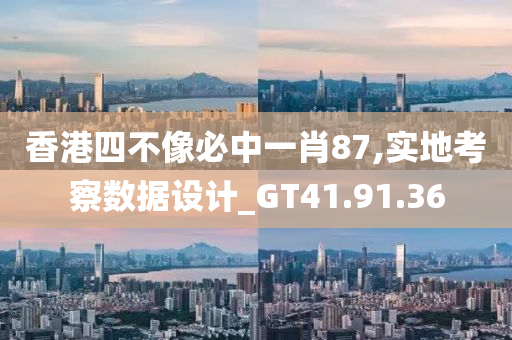 香港四不像必中一肖87,实地考察数据设计_GT41.91.36