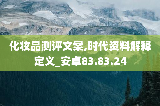 化妆品测评文案,时代资料解释定义_安卓83.83.24