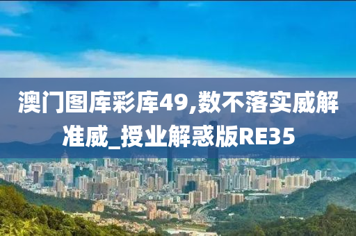 澳门图库彩库49,数不落实威解准威_授业解惑版RE35