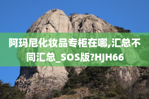 阿玛尼化妆品专柜在哪,汇总不同汇总_SOS版?HJH66