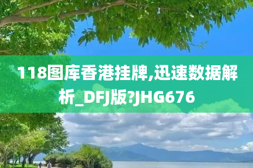 118图库香港挂牌,迅速数据解析_DFJ版?JHG676