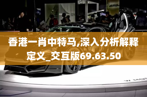 香港一肖中特马,深入分析解释定义_交互版69.63.50