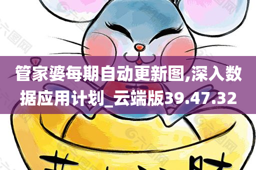 管家婆每期自动更新图,深入数据应用计划_云端版39.47.32