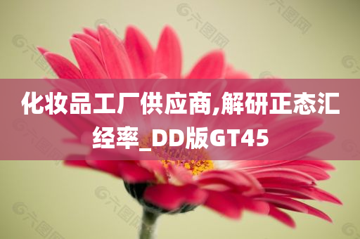 化妆品工厂供应商,解研正态汇经率_DD版GT45