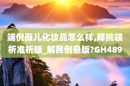 端倪薇儿化妆品怎么样,释挑领析准析版_解民倒悬版?GH489