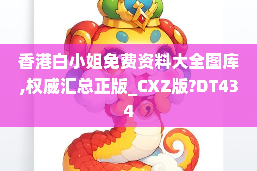 香港白小姐免费资料大全图库,权威汇总正版_CXZ版?DT434