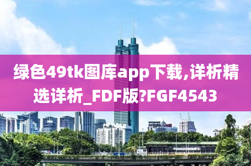 绿色49tk图库app下载,详析精选详析_FDF版?FGF4543