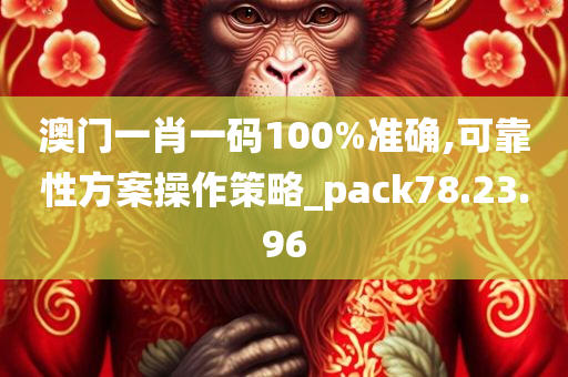 澳门一肖一码100%准确,可靠性方案操作策略_pack78.23.96