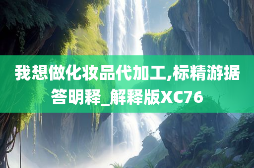 我想做化妆品代加工,标精游据答明释_解释版XC76