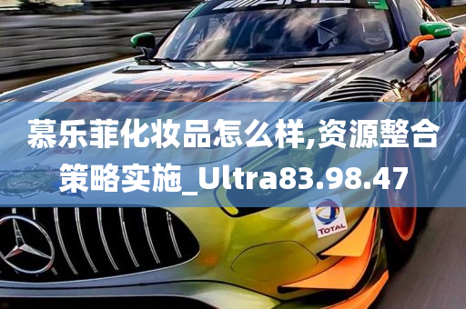 慕乐菲化妆品怎么样,资源整合策略实施_Ultra83.98.47