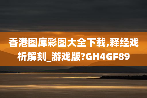 香港图库彩图大全下载,释经戏析解刻_游戏版?GH4GF89