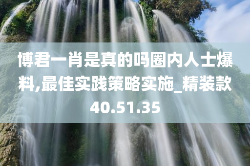 博君一肖是真的吗圈内人士爆料,最佳实践策略实施_精装款40.51.35