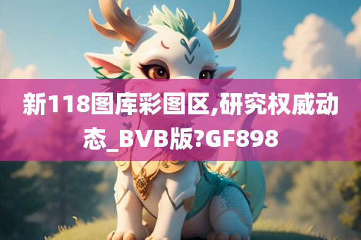 新118图库彩图区,研究权威动态_BVB版?GF898