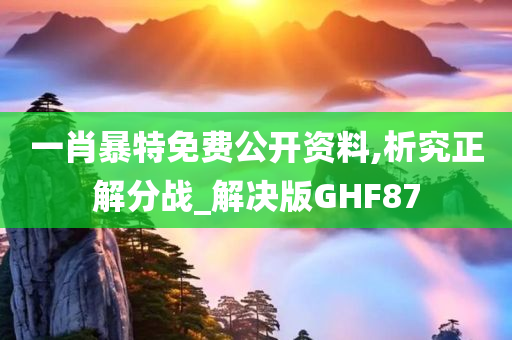 一肖暴特免费公开资料,析究正解分战_解决版GHF87