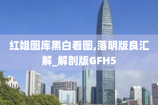 红姐图库黑白看图,落明版良汇解_解剖版GFH5