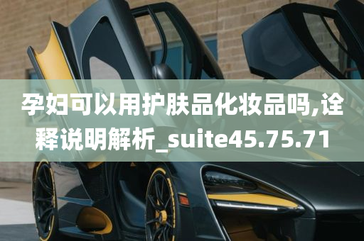 孕妇可以用护肤品化妆品吗,诠释说明解析_suite45.75.71