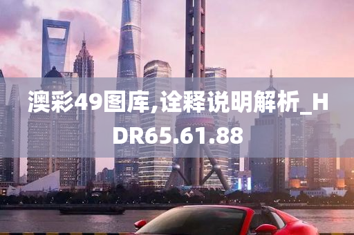 澳彩49图库,诠释说明解析_HDR65.61.88