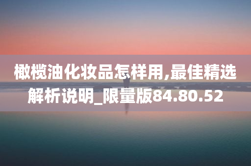 橄榄油化妆品怎样用,最佳精选解析说明_限量版84.80.52