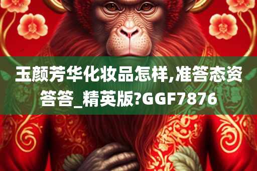 玉颜芳华化妆品怎样,准答态资答答_精英版?GGF7876