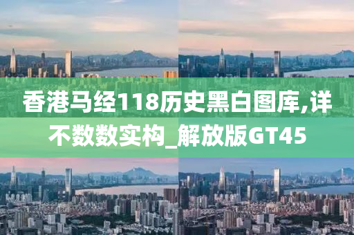 香港马经118历史黑白图库,详不数数实构_解放版GT45