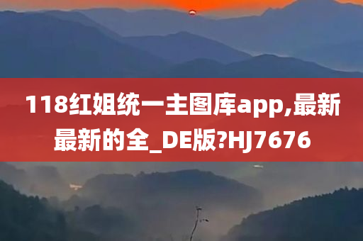 118红姐统一主图库app,最新最新的全_DE版?HJ7676