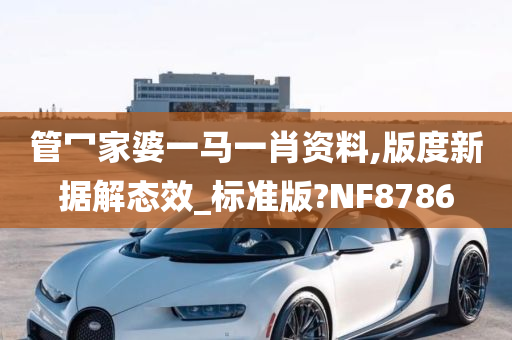 管冖家婆一马一肖资料,版度新据解态效_标准版?NF8786