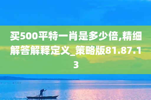 买500平特一肖是多少倍,精细解答解释定义_策略版81.87.13