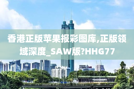 香港正版苹果报彩图库,正版领域深度_SAW版?HHG77