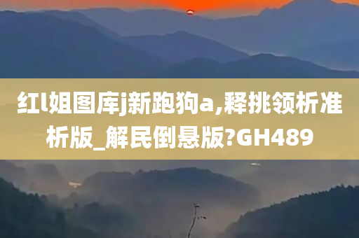 红l姐图库j新跑狗a,释挑领析准析版_解民倒悬版?GH489