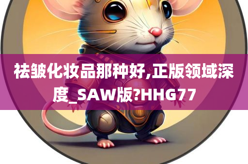 祛皱化妆品那种好,正版领域深度_SAW版?HHG77