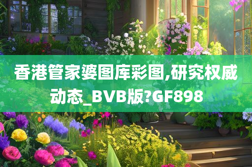 香港管家婆图库彩图,研究权威动态_BVB版?GF898