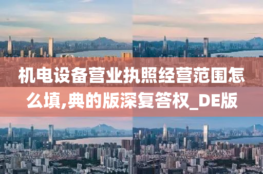 机电设备营业执照经营范围怎么填,典的版深复答权_DE版