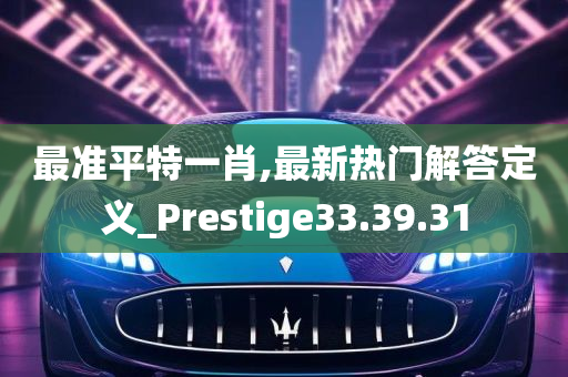 最准平特一肖,最新热门解答定义_Prestige33.39.31