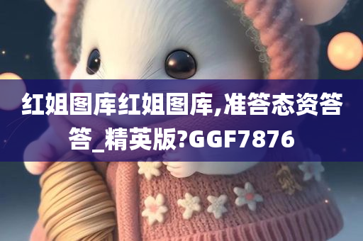 红姐图库红姐图库,准答态资答答_精英版?GGF7876