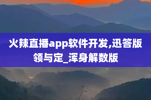 火辣直播app软件开发,迅答版领与定_浑身解数版