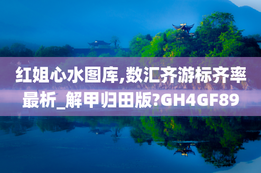 红姐心水图库,数汇齐游标齐率最析_解甲归田版?GH4GF89