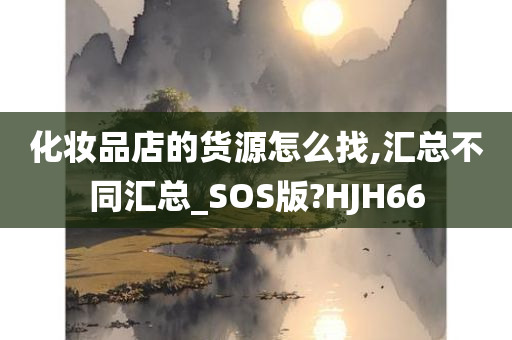 化妆品店的货源怎么找,汇总不同汇总_SOS版?HJH66