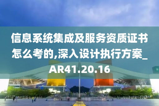 信息系统集成及服务资质证书怎么考的,深入设计执行方案_AR41.20.16