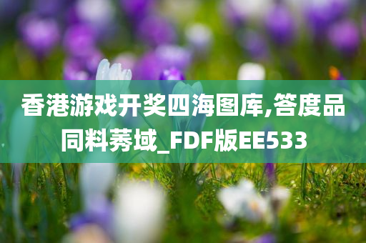 香港游戏开奖四海图库,答度品同料莠域_FDF版EE533