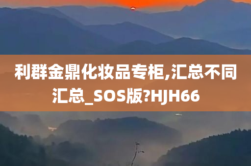 利群金鼎化妆品专柜,汇总不同汇总_SOS版?HJH66