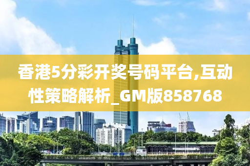 香港5分彩开奖号码平台,互动性策略解析_GM版858768