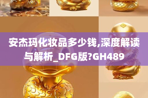 安杰玛化妆品多少钱,深度解读与解析_DFG版?GH489