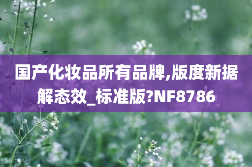 国产化妆品所有品牌,版度新据解态效_标准版?NF8786