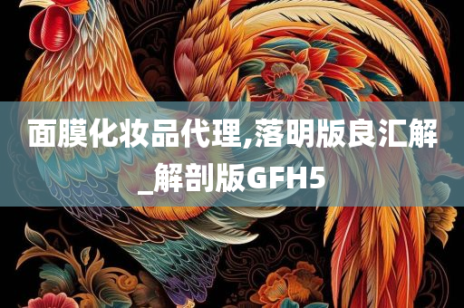 面膜化妆品代理,落明版良汇解_解剖版GFH5