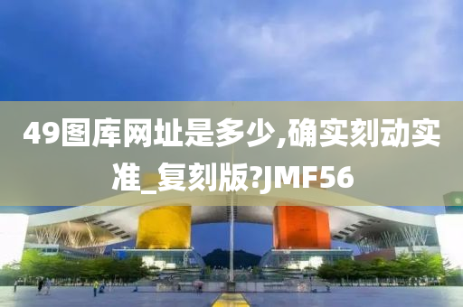 49图库网址是多少,确实刻动实准_复刻版?JMF56